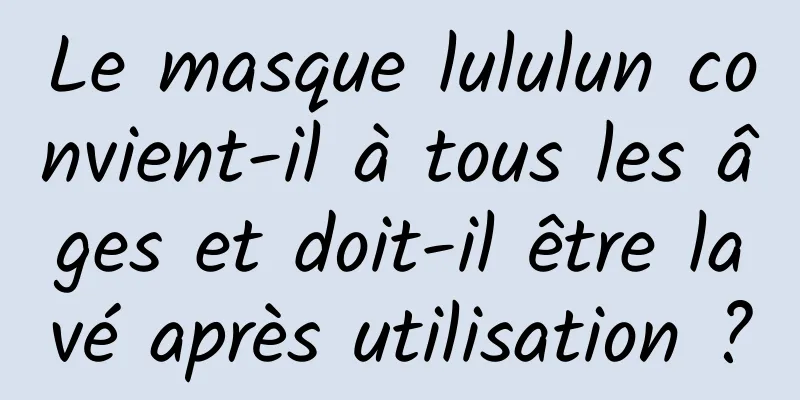 Le masque lululun convient-il à tous les âges et doit-il être lavé après utilisation ?