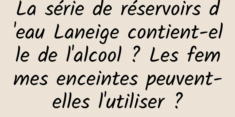 La série de réservoirs d'eau Laneige contient-elle de l'alcool ? Les femmes enceintes peuvent-elles l'utiliser ?