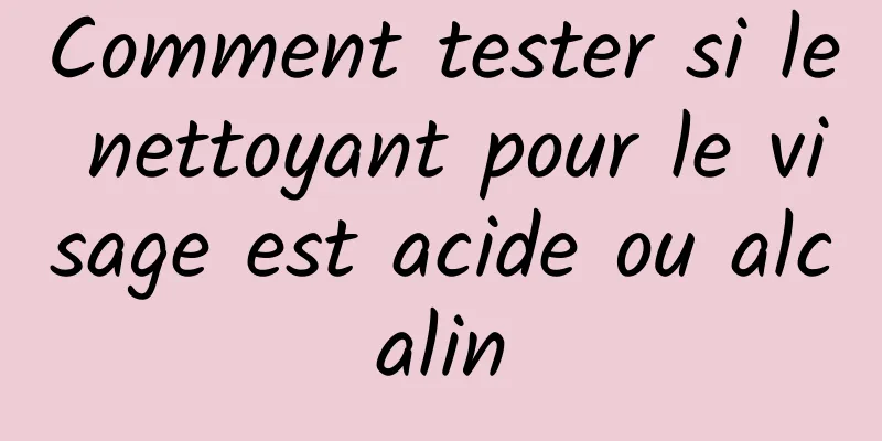 Comment tester si le nettoyant pour le visage est acide ou alcalin