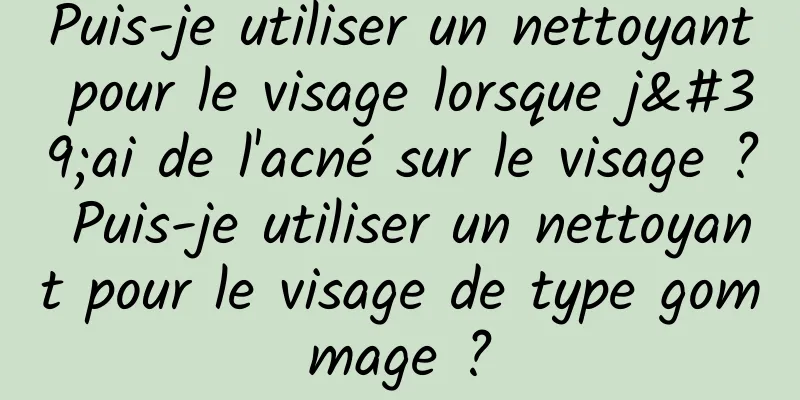 Puis-je utiliser un nettoyant pour le visage lorsque j'ai de l'acné sur le visage ? Puis-je utiliser un nettoyant pour le visage de type gommage ?