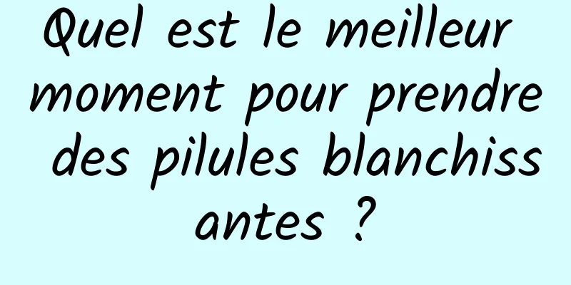 Quel est le meilleur moment pour prendre des pilules blanchissantes ?