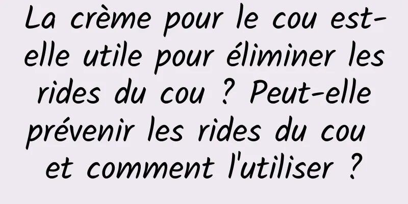 La crème pour le cou est-elle utile pour éliminer les rides du cou ? Peut-elle prévenir les rides du cou et comment l'utiliser ?