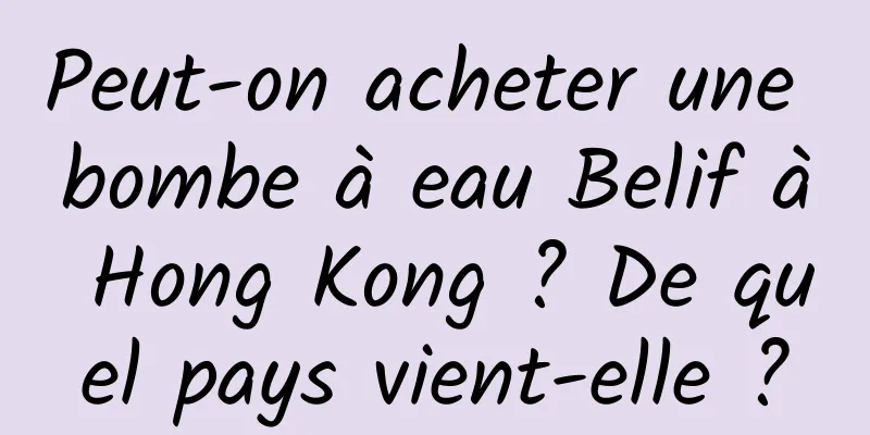 Peut-on acheter une bombe à eau Belif à Hong Kong ? De quel pays vient-elle ?
