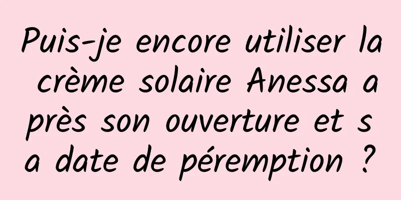 Puis-je encore utiliser la crème solaire Anessa après son ouverture et sa date de péremption ?