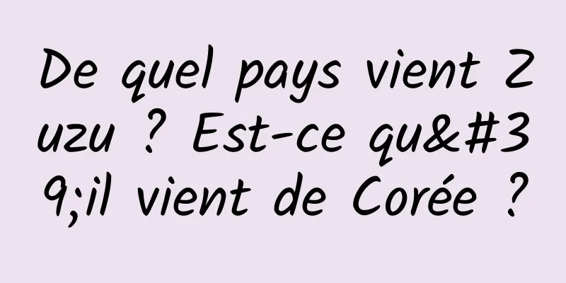 De quel pays vient Zuzu ? Est-ce qu'il vient de Corée ?