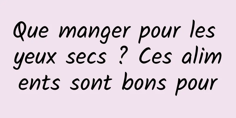 Que manger pour les yeux secs ? Ces aliments sont bons pour