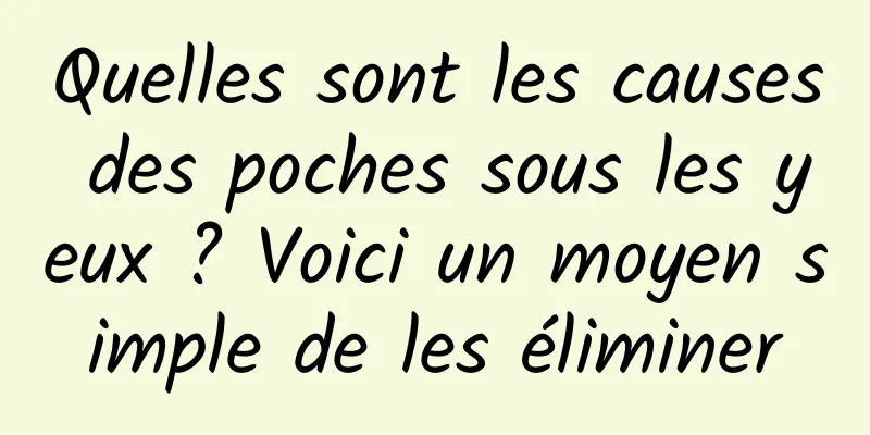 Quelles sont les causes des poches sous les yeux ? Voici un moyen simple de les éliminer