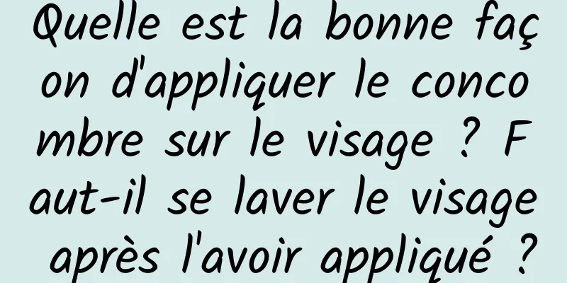 Quelle est la bonne façon d'appliquer le concombre sur le visage ? Faut-il se laver le visage après l'avoir appliqué ?