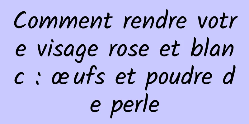 Comment rendre votre visage rose et blanc : œufs et poudre de perle