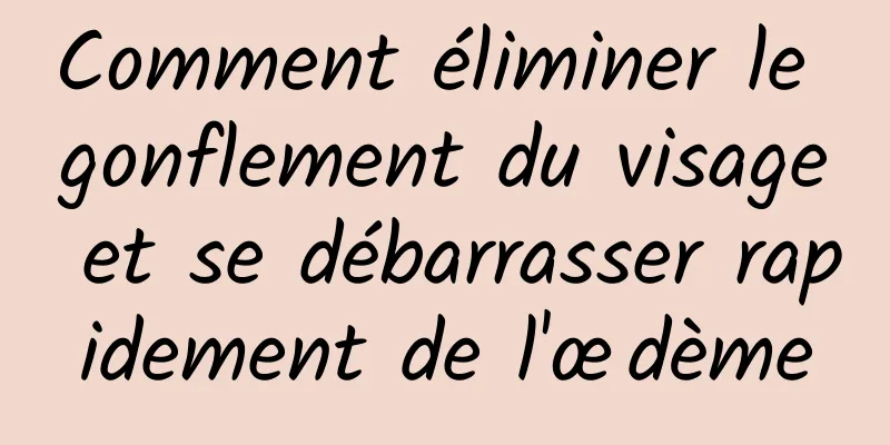 Comment éliminer le gonflement du visage et se débarrasser rapidement de l'œdème