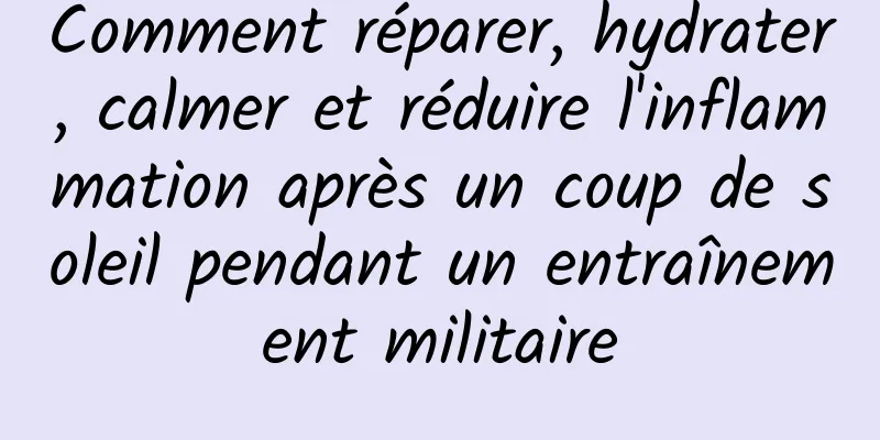 Comment réparer, hydrater, calmer et réduire l'inflammation après un coup de soleil pendant un entraînement militaire