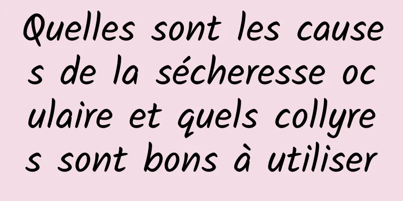 Quelles sont les causes de la sécheresse oculaire et quels collyres sont bons à utiliser