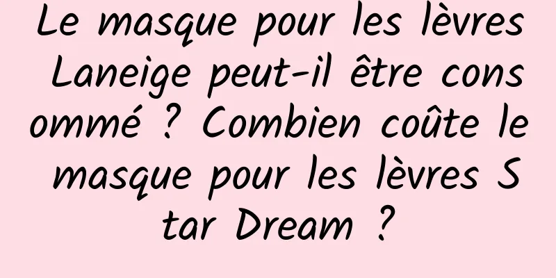 Le masque pour les lèvres Laneige peut-il être consommé ? Combien coûte le masque pour les lèvres Star Dream ?