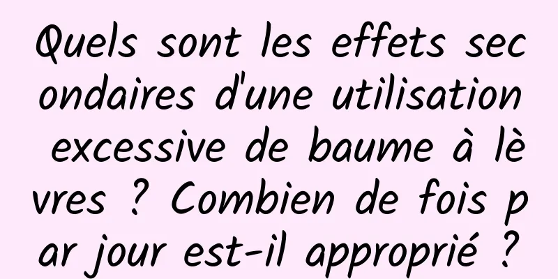 Quels sont les effets secondaires d'une utilisation excessive de baume à lèvres ? Combien de fois par jour est-il approprié ?