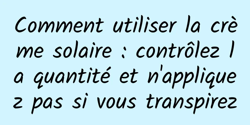 Comment utiliser la crème solaire : contrôlez la quantité et n'appliquez pas si vous transpirez