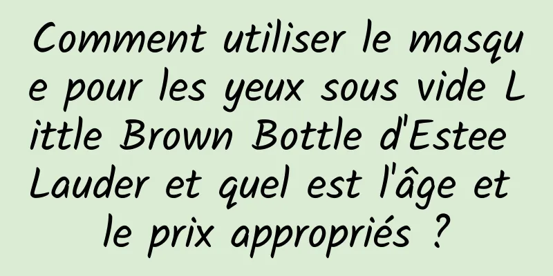 Comment utiliser le masque pour les yeux sous vide Little Brown Bottle d'Estee Lauder et quel est l'âge et le prix appropriés ?