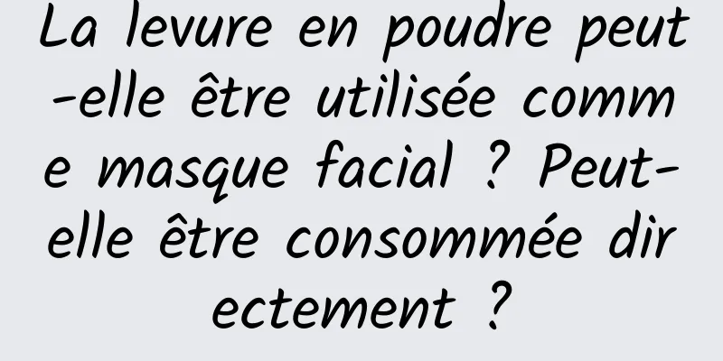 La levure en poudre peut-elle être utilisée comme masque facial ? Peut-elle être consommée directement ?