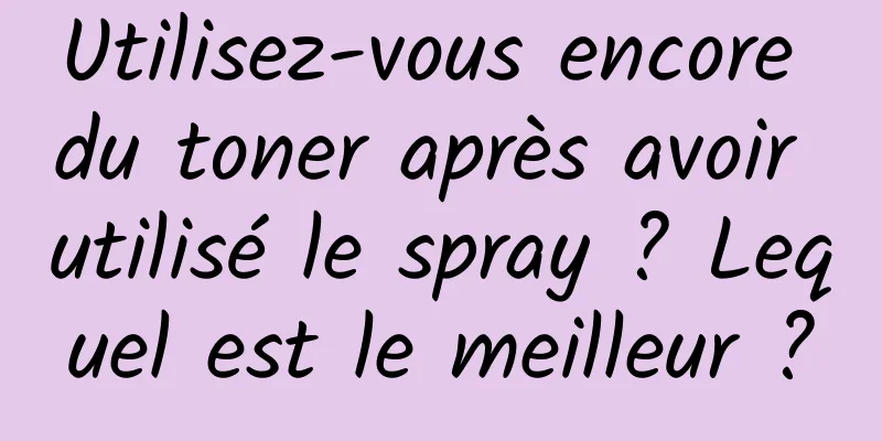 Utilisez-vous encore du toner après avoir utilisé le spray ? Lequel est le meilleur ?