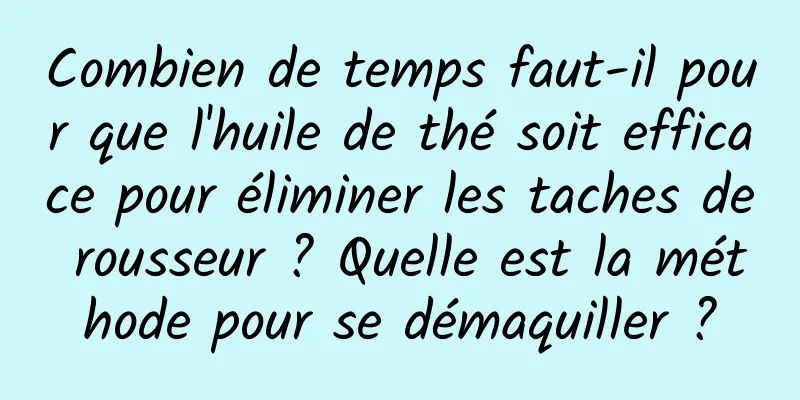 Combien de temps faut-il pour que l'huile de thé soit efficace pour éliminer les taches de rousseur ? Quelle est la méthode pour se démaquiller ?