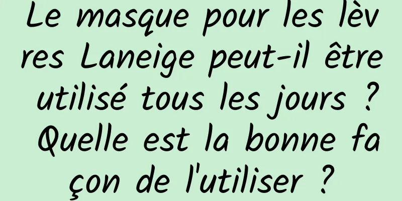 Le masque pour les lèvres Laneige peut-il être utilisé tous les jours ? Quelle est la bonne façon de l'utiliser ?