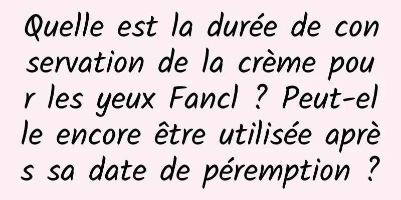 Quelle est la durée de conservation de la crème pour les yeux Fancl ? Peut-elle encore être utilisée après sa date de péremption ?