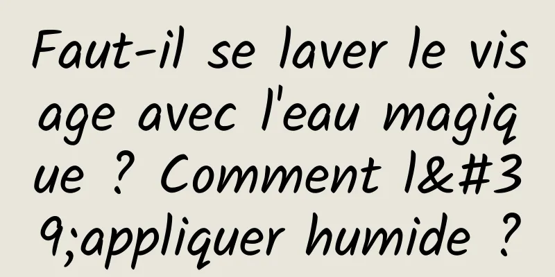 Faut-il se laver le visage avec l'eau magique ? Comment l'appliquer humide ?