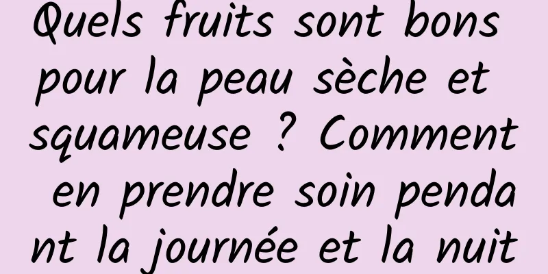 Quels fruits sont bons pour la peau sèche et squameuse ? Comment en prendre soin pendant la journée et la nuit