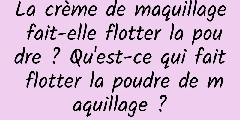 La crème de maquillage fait-elle flotter la poudre ? Qu'est-ce qui fait flotter la poudre de maquillage ?