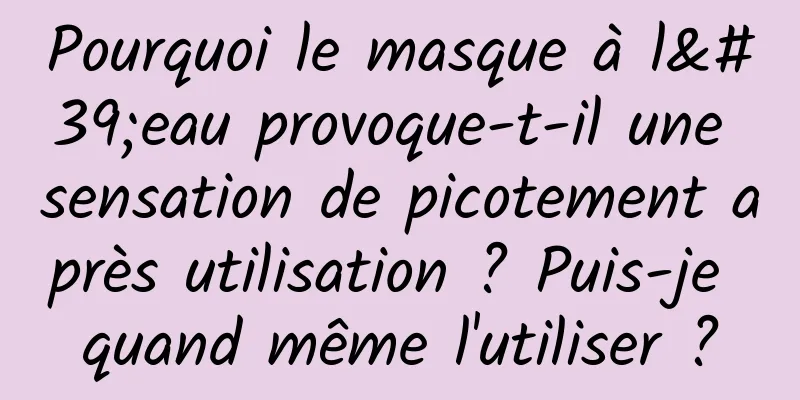 Pourquoi le masque à l'eau provoque-t-il une sensation de picotement après utilisation ? Puis-je quand même l'utiliser ?