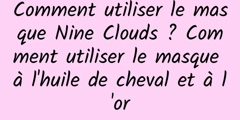 Comment utiliser le masque Nine Clouds ? Comment utiliser le masque à l'huile de cheval et à l'or