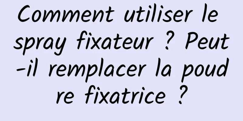Comment utiliser le spray fixateur ? Peut-il remplacer la poudre fixatrice ?