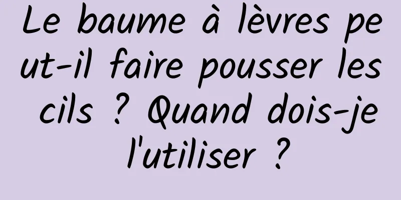 Le baume à lèvres peut-il faire pousser les cils ? Quand dois-je l'utiliser ?