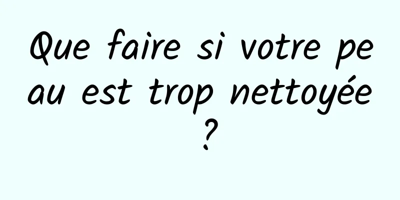 Que faire si votre peau est trop nettoyée ?