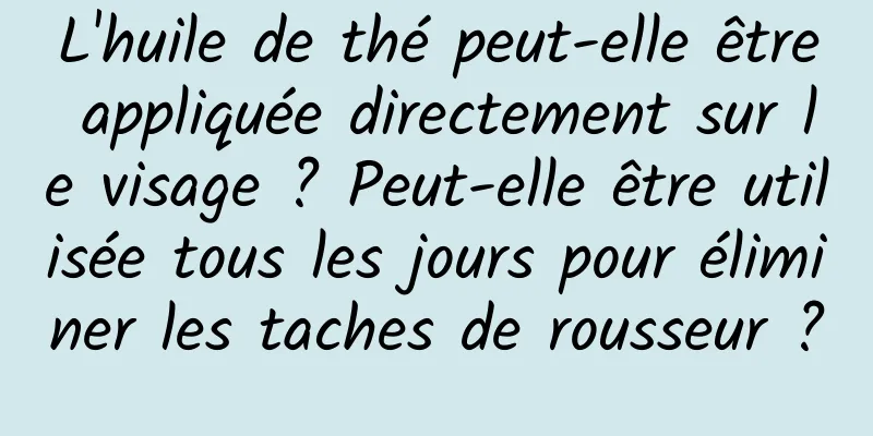L'huile de thé peut-elle être appliquée directement sur le visage ? Peut-elle être utilisée tous les jours pour éliminer les taches de rousseur ?