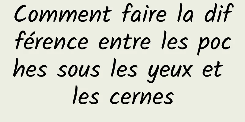 Comment faire la différence entre les poches sous les yeux et les cernes