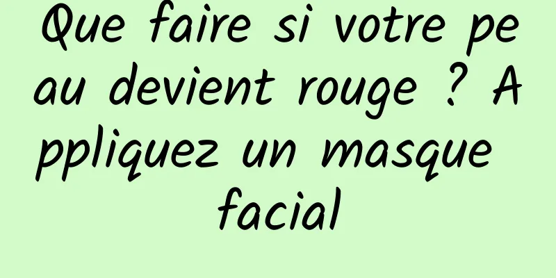 Que faire si votre peau devient rouge ? Appliquez un masque facial