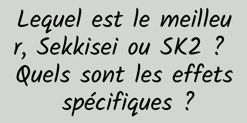 Lequel est le meilleur, Sekkisei ou SK2 ? Quels sont les effets spécifiques ?