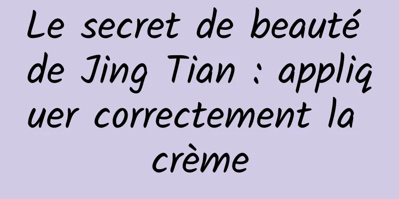 Le secret de beauté de Jing Tian : appliquer correctement la crème