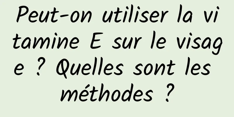 Peut-on utiliser la vitamine E sur le visage ? Quelles sont les méthodes ?