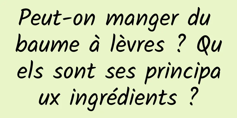 Peut-on manger du baume à lèvres ? Quels sont ses principaux ingrédients ?