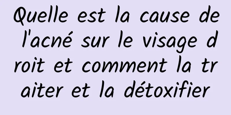 Quelle est la cause de l'acné sur le visage droit et comment la traiter et la détoxifier