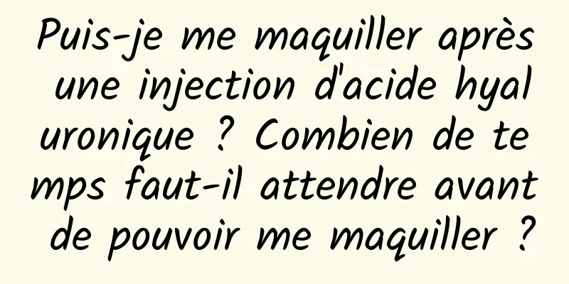 Puis-je me maquiller après une injection d'acide hyaluronique ? Combien de temps faut-il attendre avant de pouvoir me maquiller ?