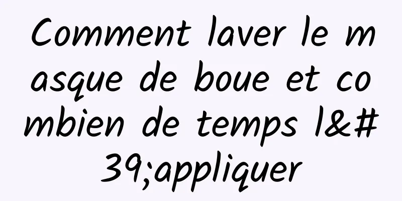 Comment laver le masque de boue et combien de temps l'appliquer