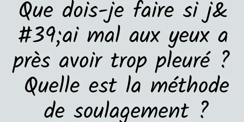 Que dois-je faire si j'ai mal aux yeux après avoir trop pleuré ? Quelle est la méthode de soulagement ?