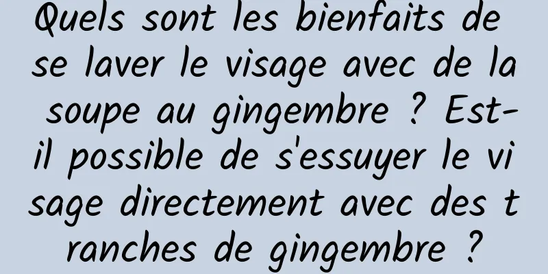 Quels sont les bienfaits de se laver le visage avec de la soupe au gingembre ? Est-il possible de s'essuyer le visage directement avec des tranches de gingembre ?