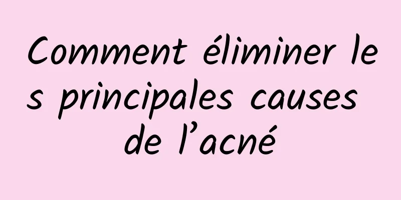 Comment éliminer les principales causes de l’acné