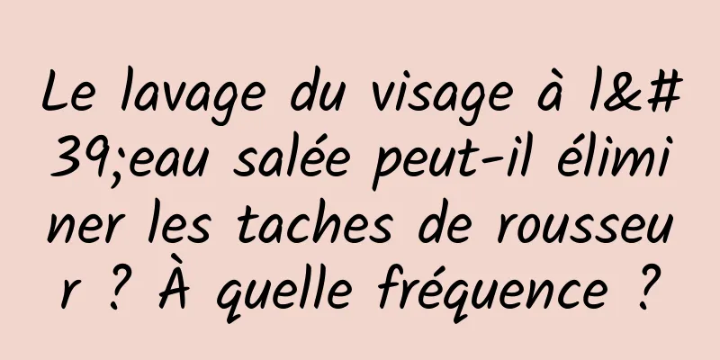 Le lavage du visage à l'eau salée peut-il éliminer les taches de rousseur ? À quelle fréquence ?