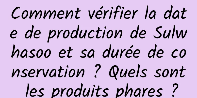 Comment vérifier la date de production de Sulwhasoo et sa durée de conservation ? Quels sont les produits phares ?