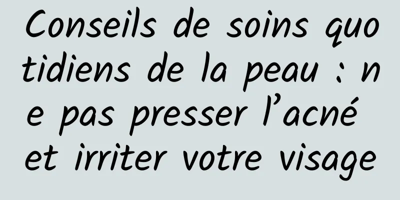 Conseils de soins quotidiens de la peau : ne pas presser l’acné et irriter votre visage