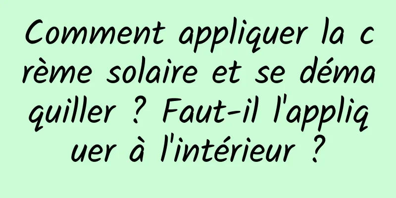 Comment appliquer la crème solaire et se démaquiller ? Faut-il l'appliquer à l'intérieur ?